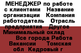 МЕНЕДЖЕР по работе с клиентами › Название организации ­ Компания-работодатель › Отрасль предприятия ­ Другое › Минимальный оклад ­ 35 000 - Все города Работа » Вакансии   . Томская обл.,Кедровый г.